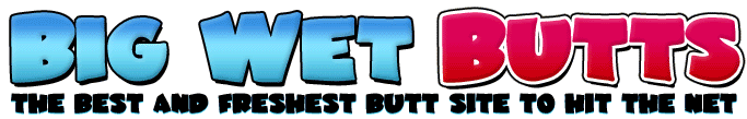 CHECK OUT BIG WET BUTTS NOW - CLICK HERE